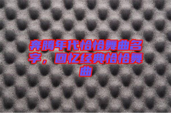 奔騰年代恰恰舞曲名字，回憶經(jīng)典恰恰舞曲
