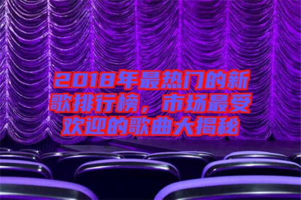 2018年最熱門的新歌排行榜，市場最受歡迎的歌曲大揭秘
