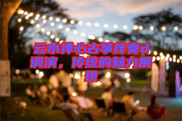 云水禪心古箏伴奏d調(diào)演，傳統(tǒng)的魅力展現(xiàn)