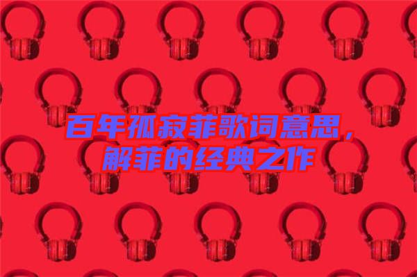 百年孤寂菲歌詞意思，解菲的經(jīng)典之作