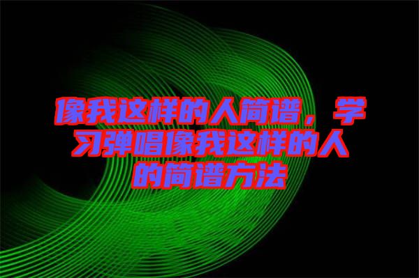 像我這樣的人簡(jiǎn)譜，學(xué)習(xí)彈唱像我這樣的人的簡(jiǎn)譜方法