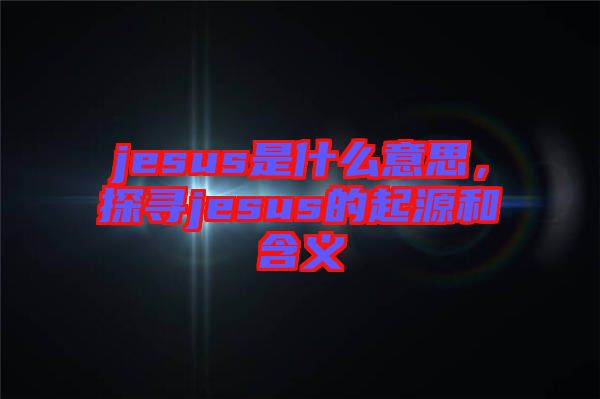 jesus是什么意思，探尋jesus的起源和含義