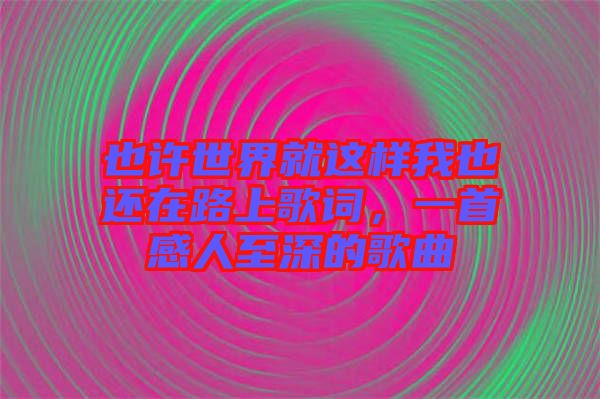 也許世界就這樣我也還在路上歌詞，一首感人至深的歌曲