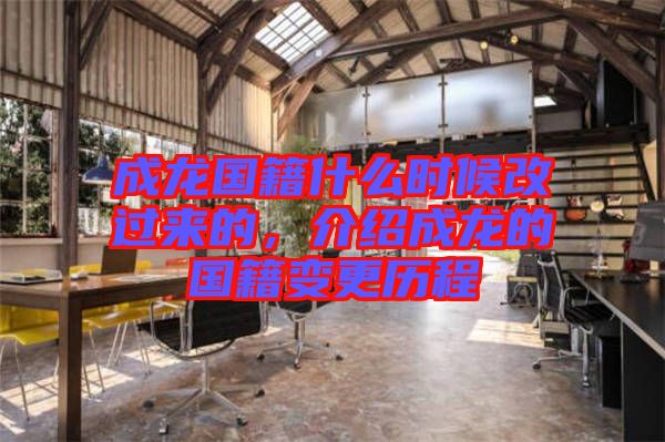 成龍國籍什么時候改過來的，介紹成龍的國籍變更歷程