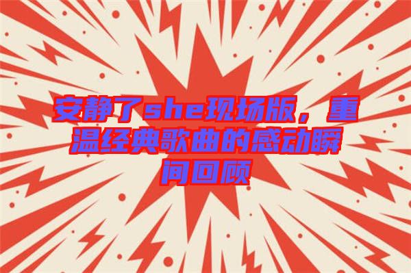 安靜了she現(xiàn)場(chǎng)版，重溫經(jīng)典歌曲的感動(dòng)瞬間回顧