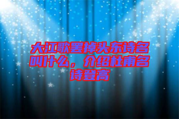 大江歌罷掉頭東詩(shī)名叫什么，介紹杜甫名詩(shī)登高