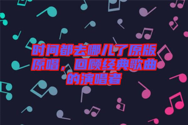 時間都去哪兒了原版原唱，回顧經(jīng)典歌曲的演唱者