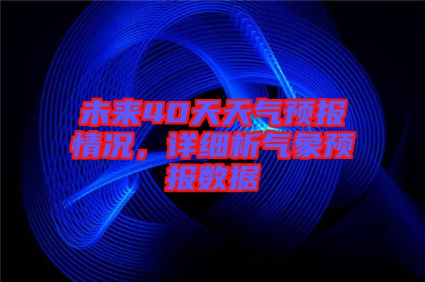 未來(lái)40天天氣預(yù)報(bào)情況，詳細(xì)析氣象預(yù)報(bào)數(shù)據(jù)