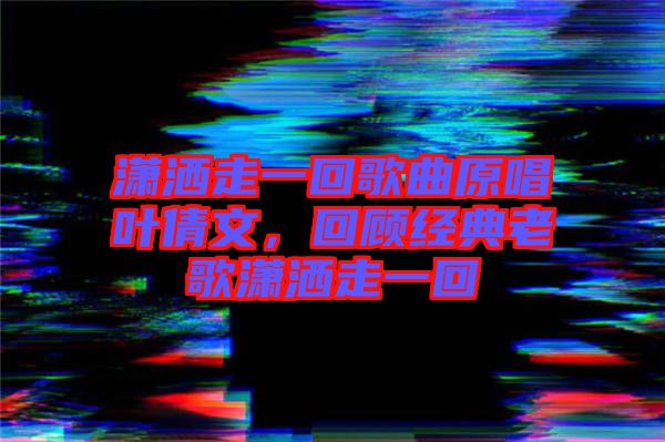 瀟灑走一回歌曲原唱葉倩文，回顧經(jīng)典老歌瀟灑走一回
