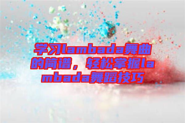 學(xué)習(xí)lambada舞曲的簡(jiǎn)譜，輕松掌握l(shuí)ambada舞蹈技巧