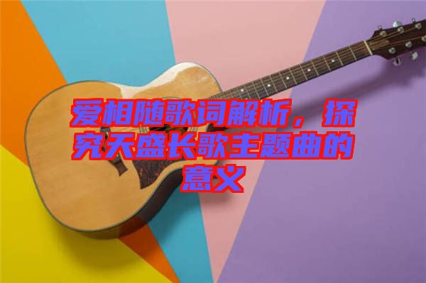 愛(ài)相隨歌詞解析，探究天盛長(zhǎng)歌主題曲的意義