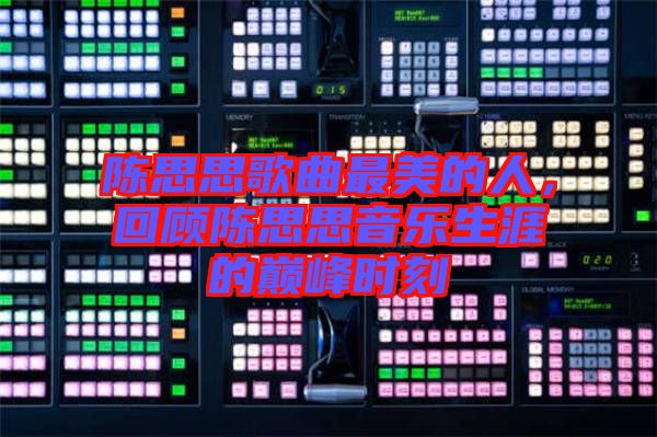 陳思思歌曲最美的人，回顧陳思思音樂(lè)生涯的巔峰時(shí)刻
