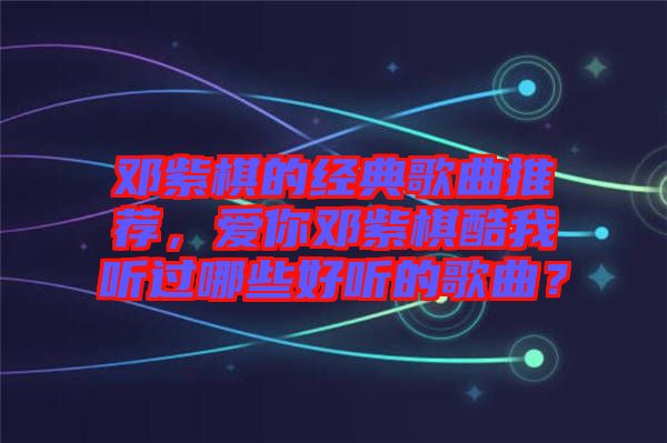 鄧紫棋的經(jīng)典歌曲推薦，愛(ài)你鄧紫棋酷我聽(tīng)過(guò)哪些好聽(tīng)的歌曲？