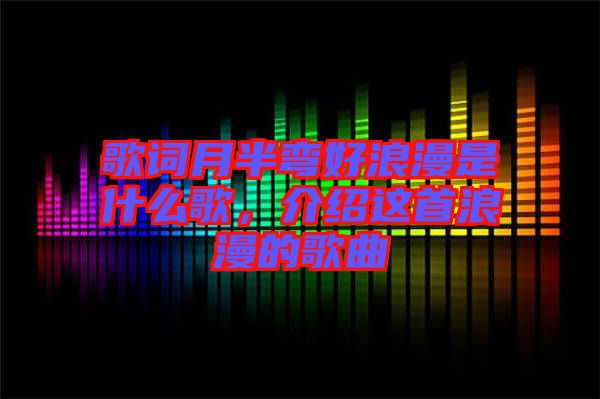 歌詞月半彎好浪漫是什么歌，介紹這首浪漫的歌曲