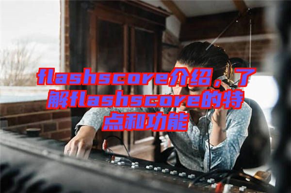 flashscore介紹，了解flashscore的特點(diǎn)和功能