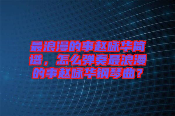 最浪漫的事趙詠華簡(jiǎn)譜，怎么彈奏最浪漫的事趙詠華鋼琴曲？