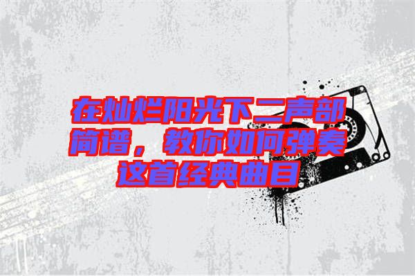 在燦爛陽光下二聲部簡譜，教你如何彈奏這首經(jīng)典曲目