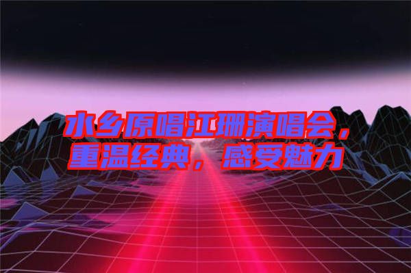 水鄉(xiāng)原唱江珊演唱會，重溫經(jīng)典，感受魅力
