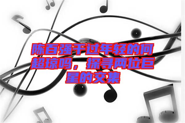 陳百強(qiáng)干過年輕的何超瓊嗎，探尋兩位巨星的交集
