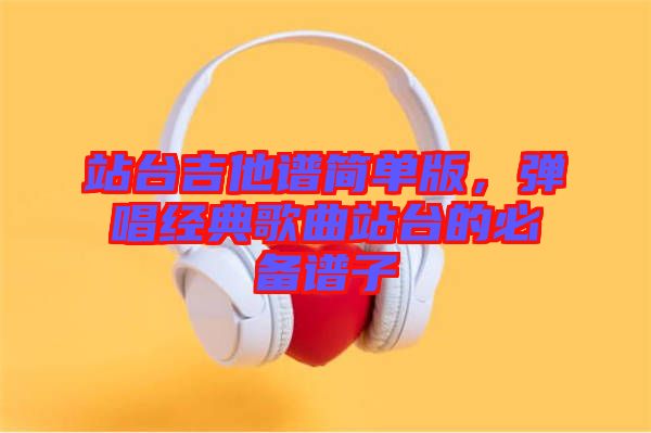 站臺吉他譜簡單版，彈唱經(jīng)典歌曲站臺的必備譜子