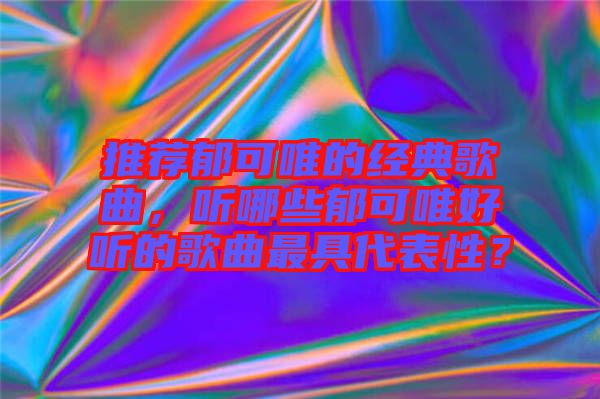 推薦郁可唯的經(jīng)典歌曲，聽哪些郁可唯好聽的歌曲最具代表性？