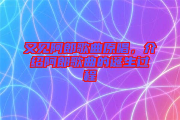 又見阿郎歌曲原唱，介紹阿郎歌曲的誕生過程