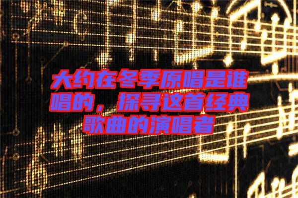 大約在冬季原唱是誰(shuí)唱的，探尋這首經(jīng)典歌曲的演唱者
