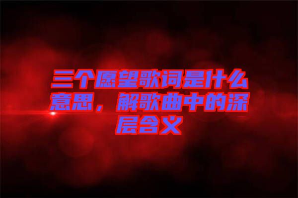 三個(gè)愿望歌詞是什么意思，解歌曲中的深層含義