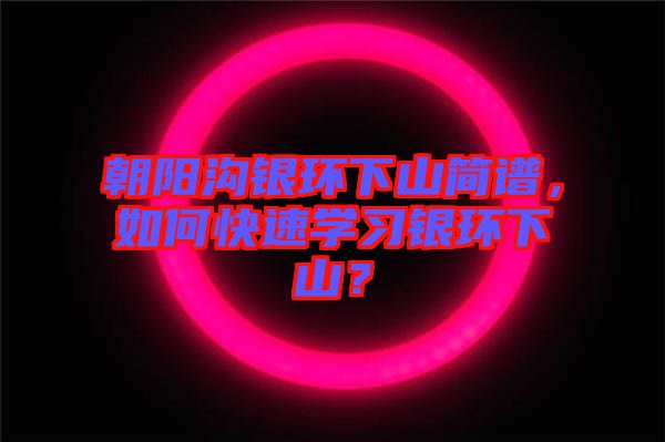 朝陽(yáng)溝銀環(huán)下山簡(jiǎn)譜，如何快速學(xué)習(xí)銀環(huán)下山？
