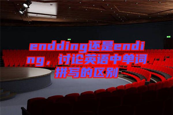 endding還是ending，討論英語中單詞拼寫的區(qū)別