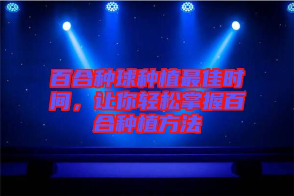 百合種球種植最佳時(shí)間，讓你輕松掌握百合種植方法