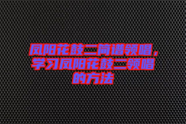 鳳陽花鼓二簡譜領(lǐng)唱，學(xué)習(xí)鳳陽花鼓二領(lǐng)唱的方法
