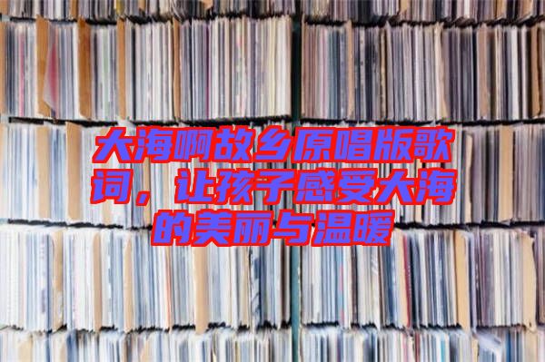大海啊故鄉(xiāng)原唱版歌詞，讓孩子感受大海的美麗與溫暖