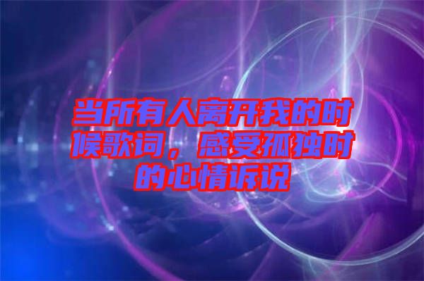 當(dāng)所有人離開我的時候歌詞，感受孤獨時的心情訴說