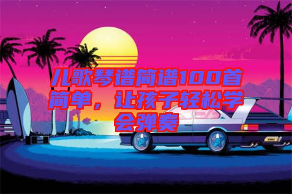 兒歌琴譜簡(jiǎn)譜100首簡(jiǎn)單，讓孩子輕松學(xué)會(huì)彈奏