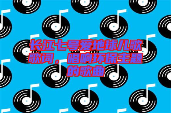 長江七號愛地球兒歌歌詞，唱響環(huán)保主題的歌曲