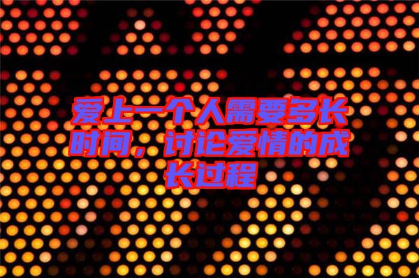 愛(ài)上一個(gè)人需要多長(zhǎng)時(shí)間，討論愛(ài)情的成長(zhǎng)過(guò)程