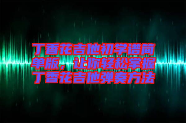 丁香花吉他初學(xué)譜簡單版，讓你輕松掌握丁香花吉他彈奏方法