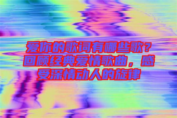 愛(ài)你的歌詞有哪些歌？回顧經(jīng)典愛(ài)情歌曲，感受深情動(dòng)人的旋律