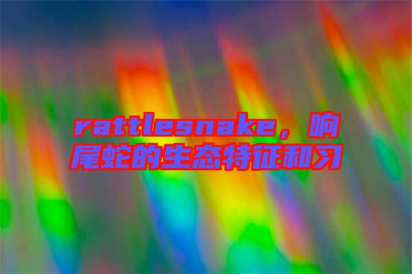 rattlesnake，響尾蛇的生態(tài)特征和習(xí)