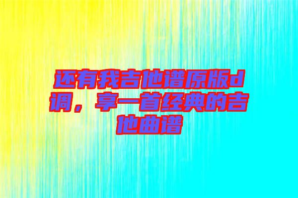 還有我吉他譜原版d調(diào)，享一首經(jīng)典的吉他曲譜