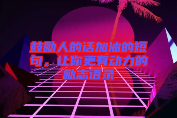 鼓勵人的話加油的短句，讓你更有動力的勵志語錄