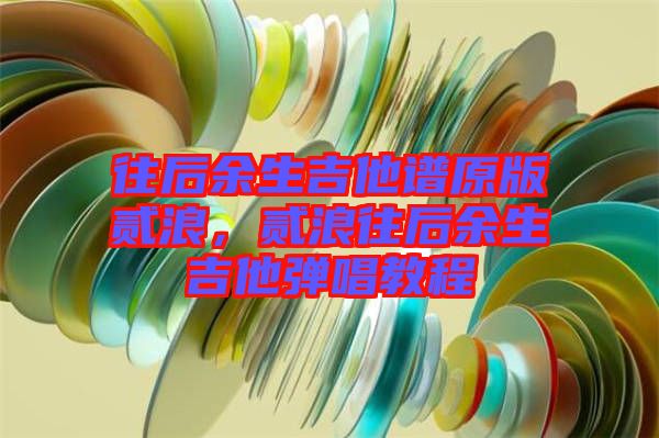 往后余生吉他譜原版貳浪，貳浪往后余生吉他彈唱教程