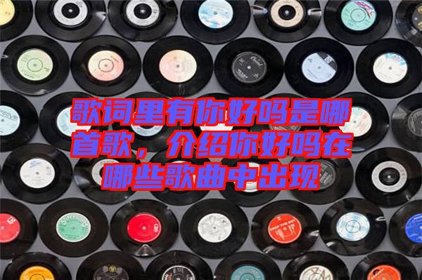 歌詞里有你好嗎是哪首歌，介紹你好嗎在哪些歌曲中出現(xiàn)