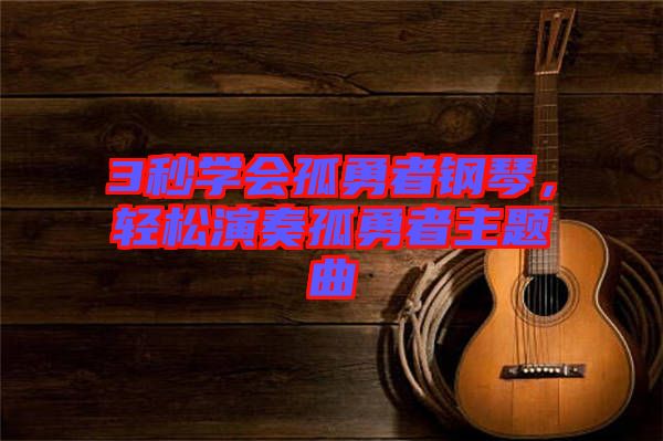 3秒學會孤勇者鋼琴，輕松演奏孤勇者主題曲