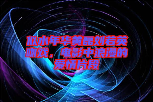 似水年華黃磊劉若英吻戲，電影中浪漫的愛(ài)情片段