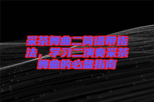 采茶舞曲二簡(jiǎn)譜帶指法，學(xué)習(xí)二演奏采茶舞曲的必備指南