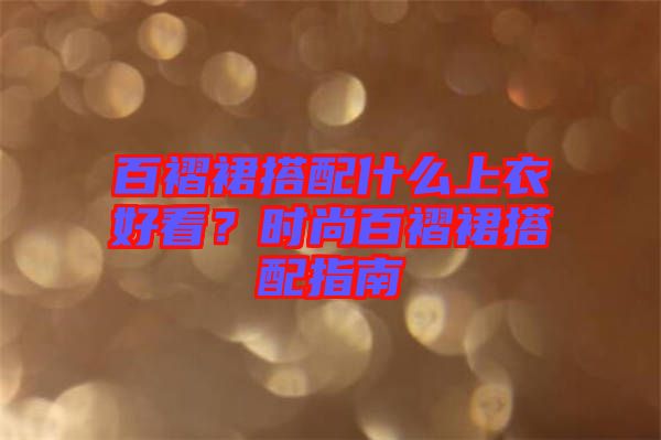 百褶裙搭配什么上衣好看？時(shí)尚百褶裙搭配指南