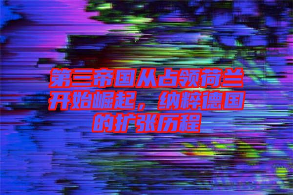 第三帝國(guó)從占領(lǐng)荷蘭開始崛起，納粹德國(guó)的擴(kuò)張歷程