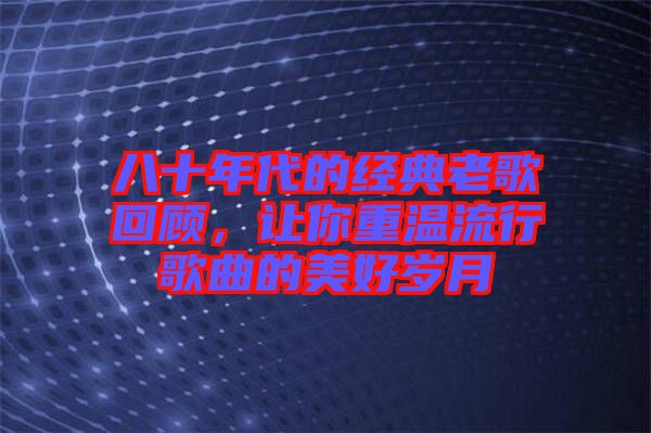 八十年代的經(jīng)典老歌回顧，讓你重溫流行歌曲的美好歲月